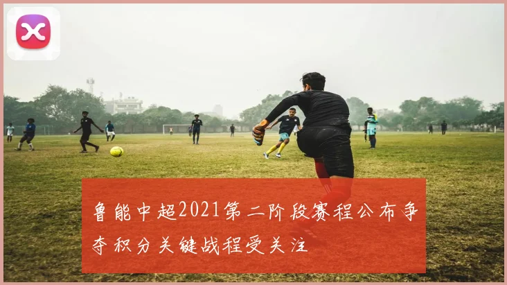 鲁能中超2021第二阶段赛程公布争夺积分关键战程受关注