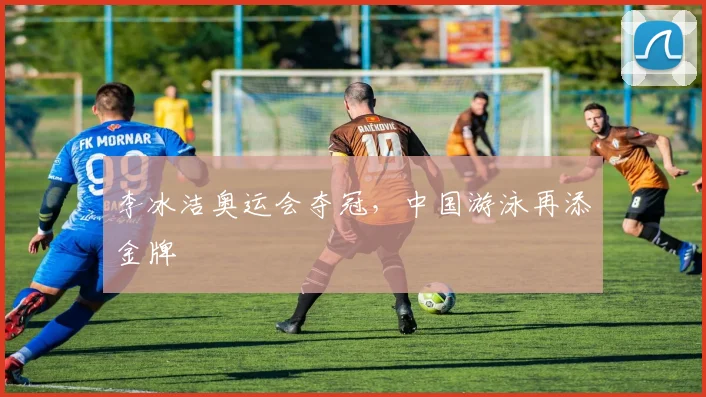 李冰洁奥运会夺冠,中国游泳再添金牌