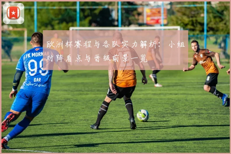 欧洲杯赛程与各队实力解析:小组对阵看点与晋级前景一览