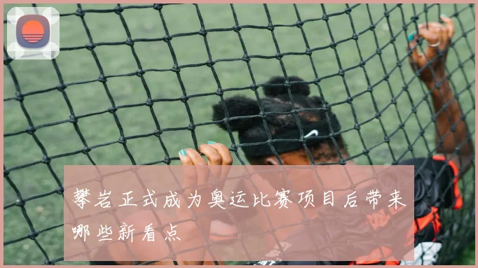 攀岩正式成为奥运比赛项目后带来哪些新看点