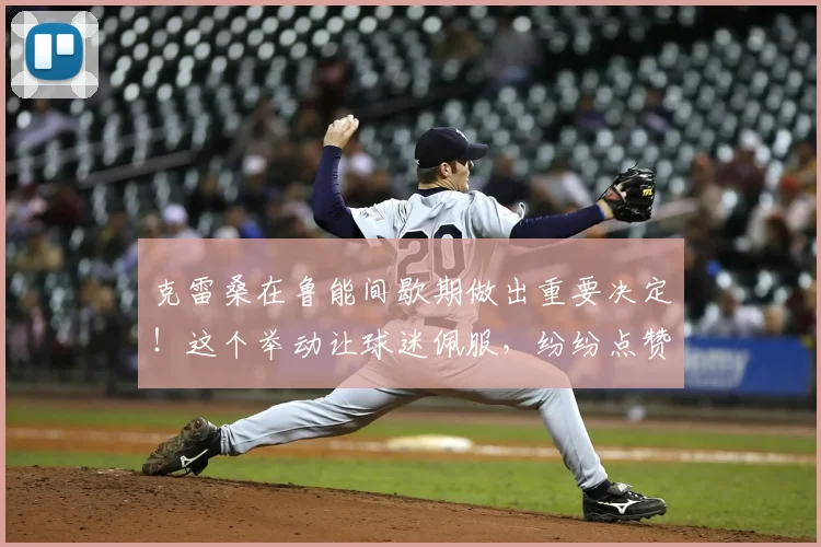 克雷桑在鲁能间歇期做出重要决定!这个举动让球迷佩服,纷纷点赞